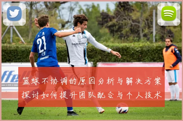 篮球不协调的原因分析与解决方案探讨如何提升团队配合与个人技术水平