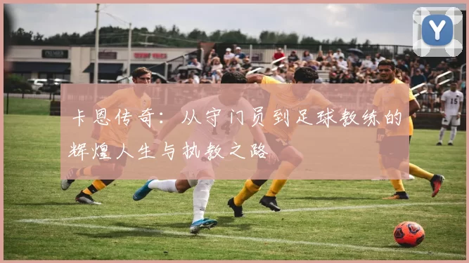 卡恩传奇：从守门员到足球教练的辉煌人生与执教之路
