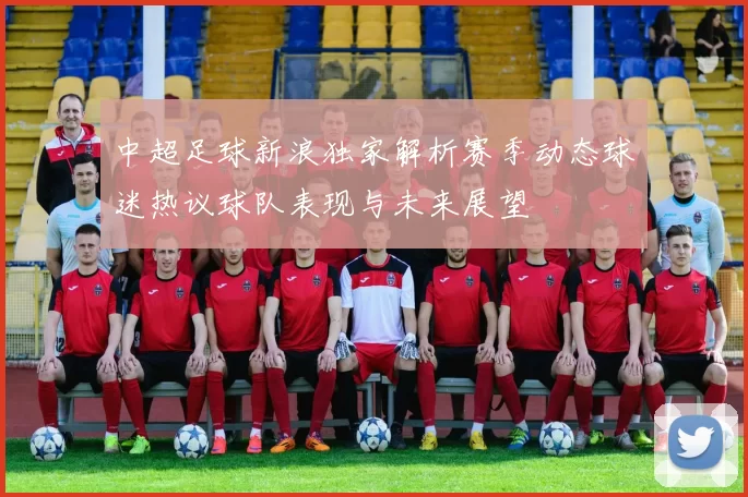 中超足球新浪独家解析赛季动态球迷热议球队表现与未来展望