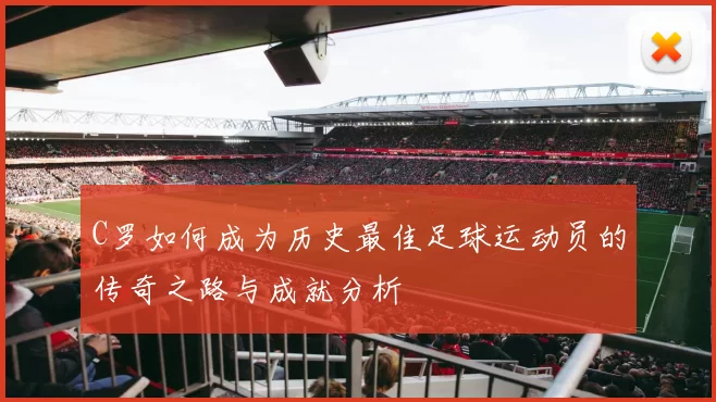 C罗如何成为历史最佳足球运动员的传奇之路与成就分析