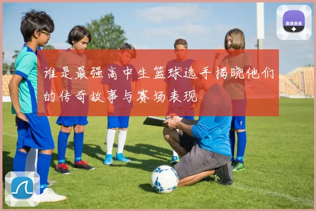 谁是最强高中生篮球选手揭晓他们的传奇故事与赛场表现