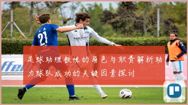 足球助理教练的角色与职责解析助力球队成功的关键因素探讨