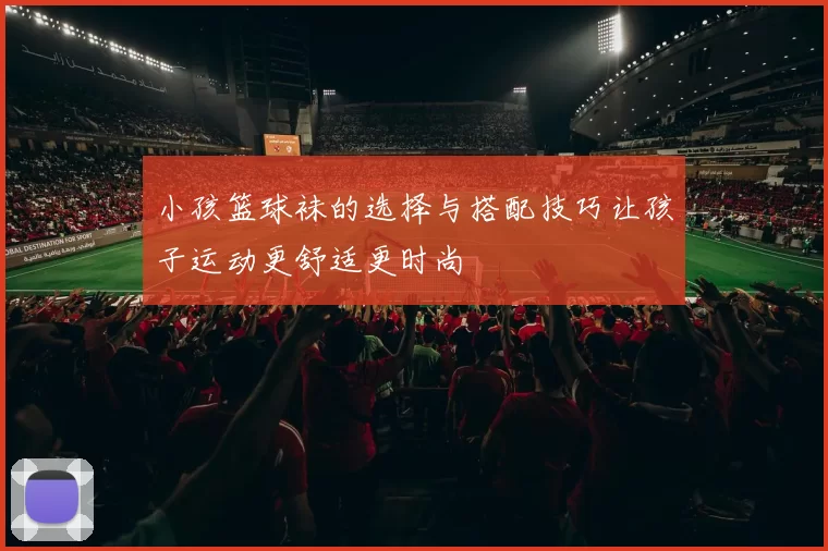 小孩篮球袜的选择与搭配技巧让孩子运动更舒适更时尚