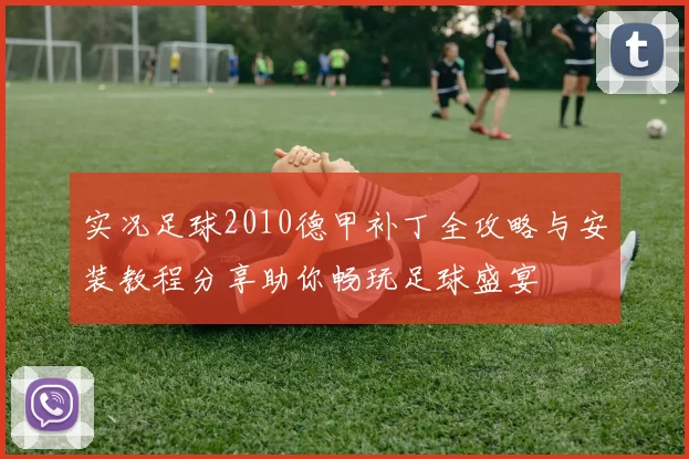 实况足球2010德甲补丁全攻略与安装教程分享助你畅玩足球盛宴