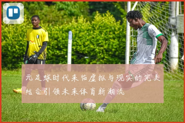 元足球时代来临虚拟与现实的完美结合引领未来体育新潮流