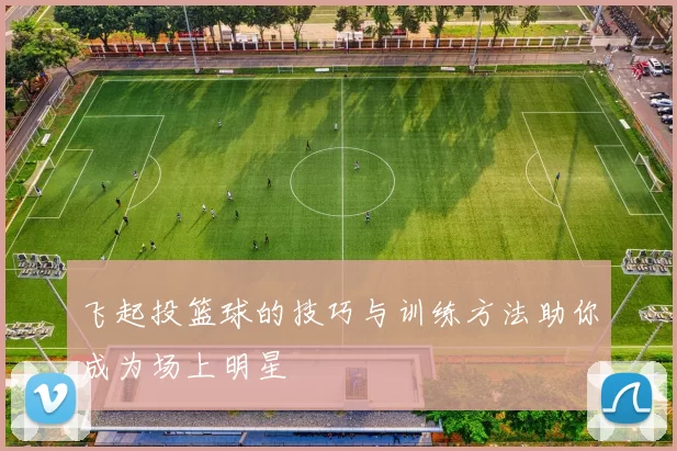 飞起投篮球的技巧与训练方法助你成为场上明星