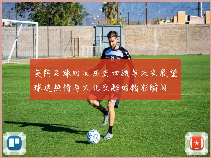 英阿足球对决历史回顾与未来展望球迷热情与文化交融的精彩瞬间
