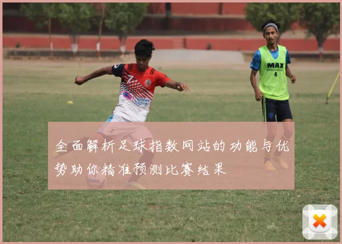 全面解析足球指数网站的功能与优势助你精准预测比赛结果